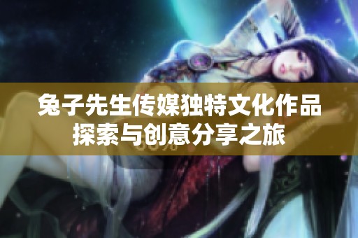 兔子先生传媒独特文化作品探索与创意分享之旅
