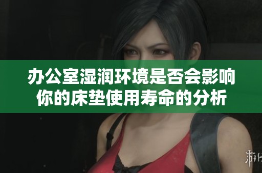 办公室湿润环境是否会影响你的床垫使用寿命的分析