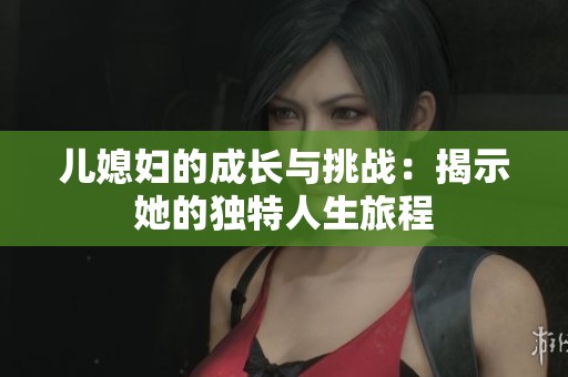 儿媳妇的成长与挑战：揭示她的独特人生旅程