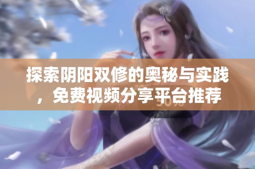 探索阴阳双修的奥秘与实践，免费视频分享平台推荐
