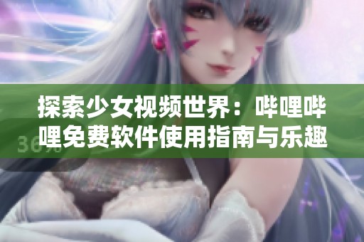 探索少女视频世界：哔哩哔哩免费软件使用指南与乐趣分享