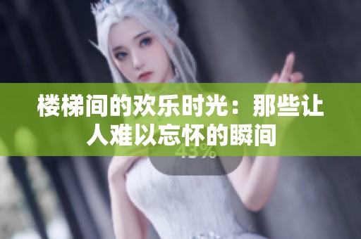 楼梯间的欢乐时光：那些让人难以忘怀的瞬间