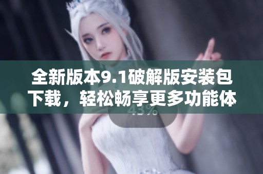 全新版本9.1破解版安装包下载，轻松畅享更多功能体验