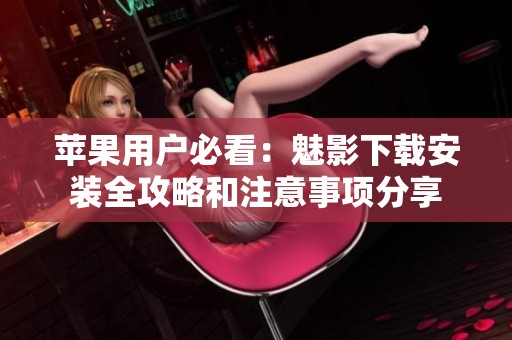 苹果用户必看：魅影下载安装全攻略和注意事项分享
