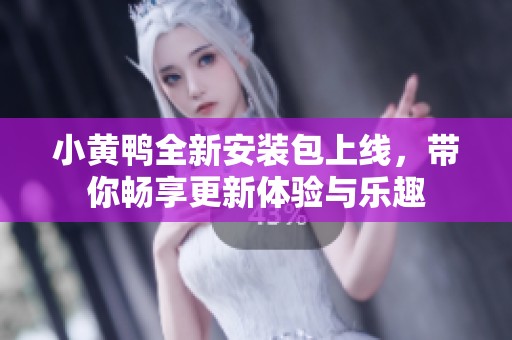 小黄鸭全新安装包上线，带你畅享更新体验与乐趣