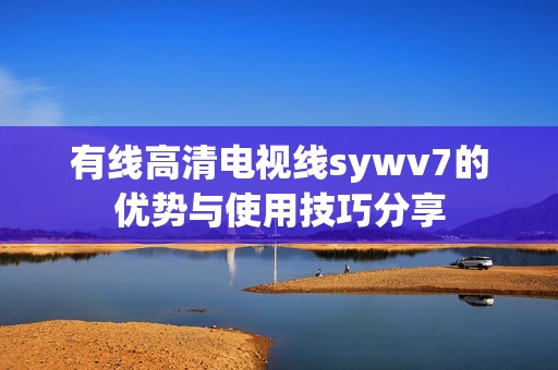 有线高清电视线sywv7的优势与使用技巧分享