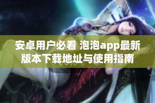 安卓用户必看 泡泡app最新版本下载地址与使用指南