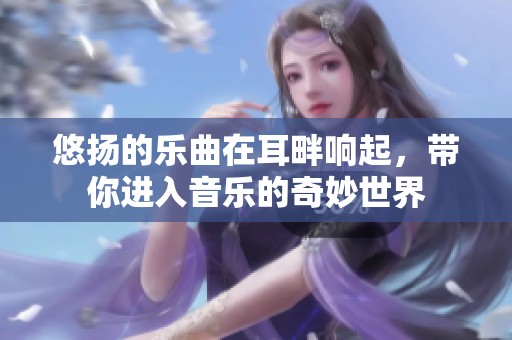悠扬的乐曲在耳畔响起，带你进入音乐的奇妙世界