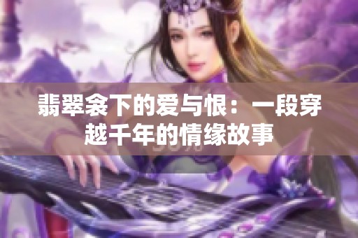 翡翠衾下的爱与恨：一段穿越千年的情缘故事