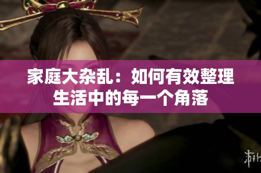 家庭大杂乱：如何有效整理生活中的每一个角落