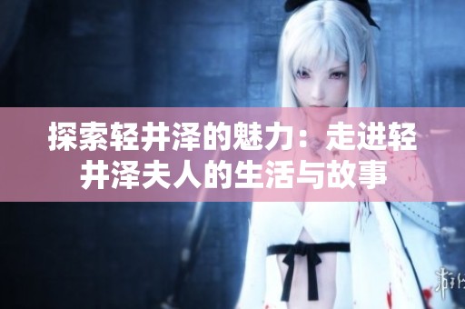 探索轻井泽的魅力：走进轻井泽夫人的生活与故事