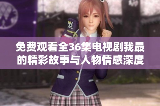 免费观看全36集电视剧我最的精彩故事与人物情感深度剖析