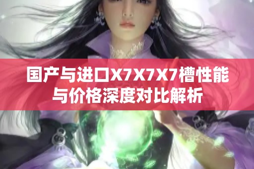 国产与进口X7X7X7槽性能与价格深度对比解析