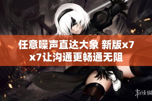 任意噪声直达大象 新版x7x7让沟通更畅通无阻