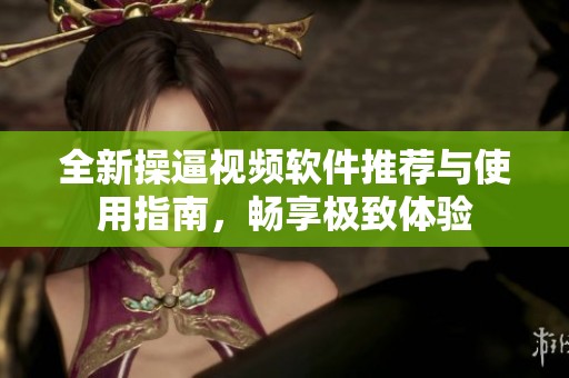 全新操逼视频软件推荐与使用指南，畅享极致体验