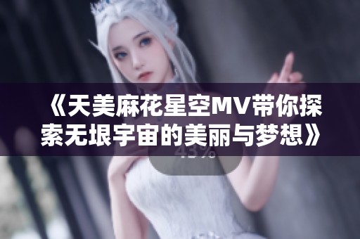 《天美麻花星空MV带你探索无垠宇宙的美丽与梦想》