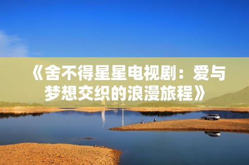 《舍不得星星电视剧：爱与梦想交织的浪漫旅程》
