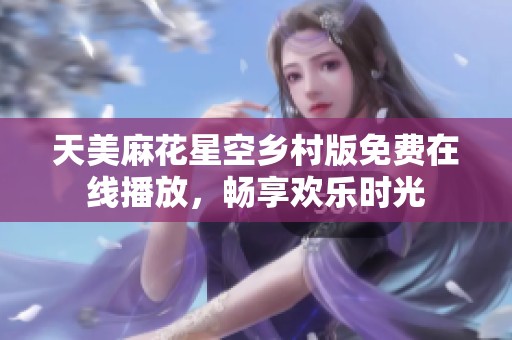 天美麻花星空乡村版免费在线播放，畅享欢乐时光