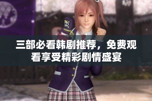 三部必看韩剧推荐，免费观看享受精彩剧情盛宴
