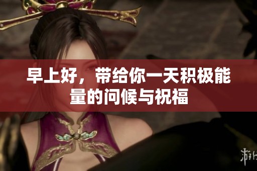 早上好，带给你一天积极能量的问候与祝福