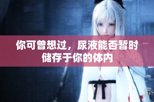 你可曾想过，尿液能否暂时储存于你的体内