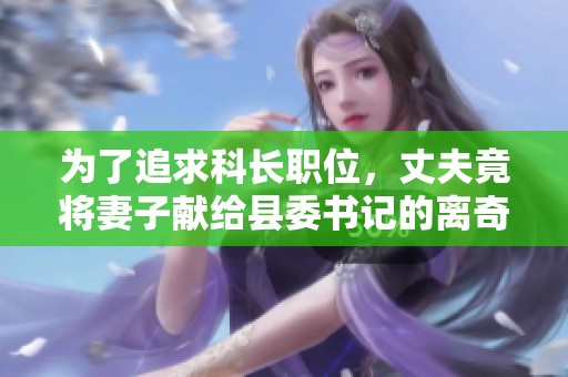 为了追求科长职位，丈夫竟将妻子献给县委书记的离奇故事