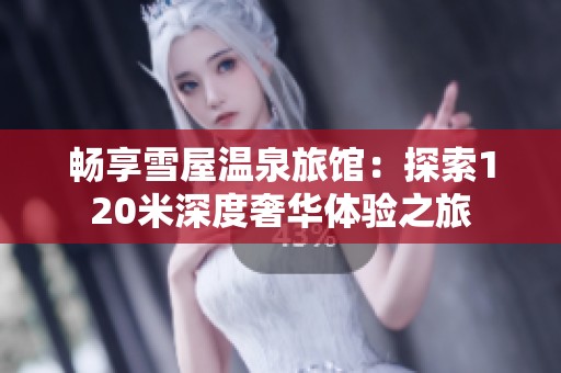 畅享雪屋温泉旅馆：探索120米深度奢华体验之旅