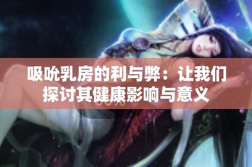 吸吮乳房的利与弊：让我们探讨其健康影响与意义
