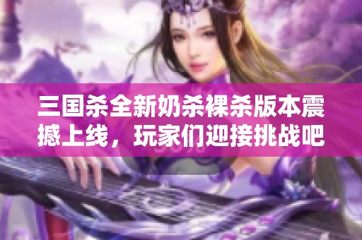 三国杀全新奶杀裸杀版本震撼上线，玩家们迎接挑战吧！