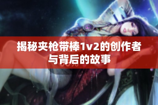 揭秘夹枪带棒1v2的创作者与背后的故事