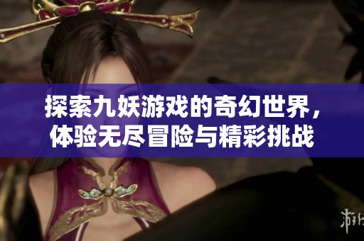 探索九妖游戏的奇幻世界，体验无尽冒险与精彩挑战