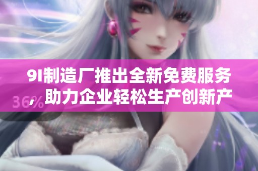 9I制造厂推出全新免费服务，助力企业轻松生产创新产品