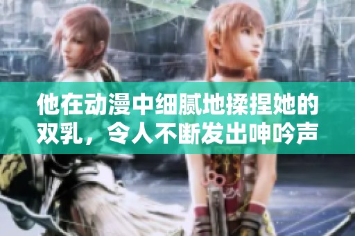 他在动漫中细腻地揉捏她的双乳，令人不断发出呻吟声