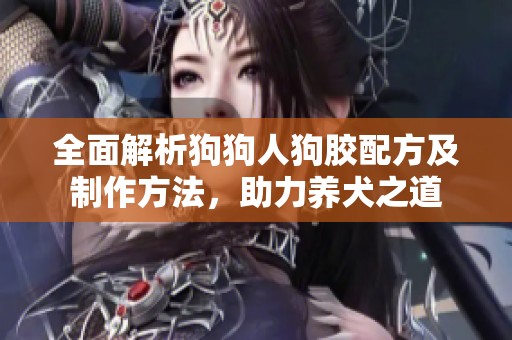 全面解析狗狗人狗胶配方及制作方法，助力养犬之道