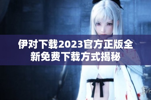 伊对下载2023官方正版全新免费下载方式揭秘