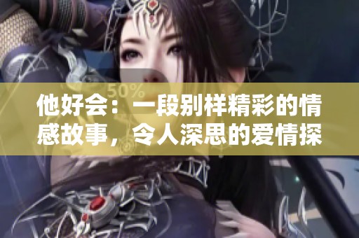 他好会：一段别样精彩的情感故事，令人深思的爱情探寻之旅