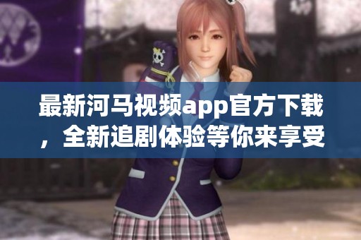 最新河马视频app官方下载，全新追剧体验等你来享受