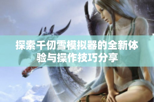 探索千仞雪模拟器的全新体验与操作技巧分享