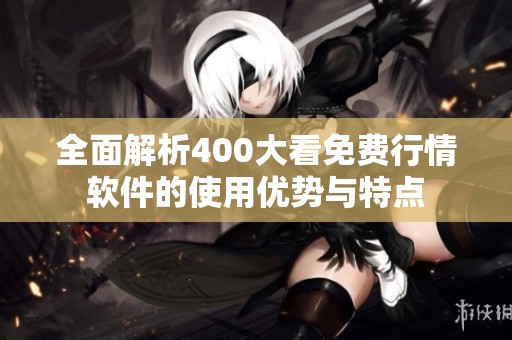 全面解析400大看免费行情软件的使用优势与特点