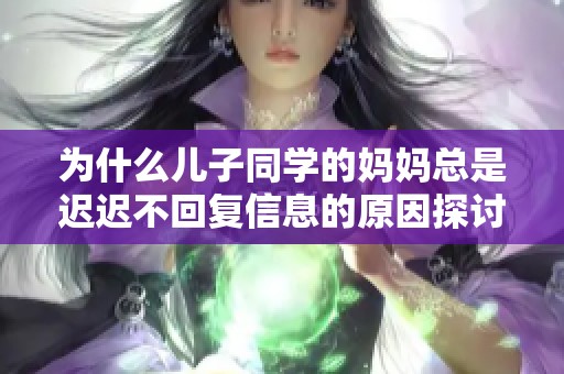 为什么儿子同学的妈妈总是迟迟不回复信息的原因探讨