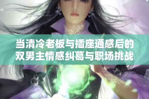 当清冷老板与插座通感后的双男主情感纠葛与职场挑战