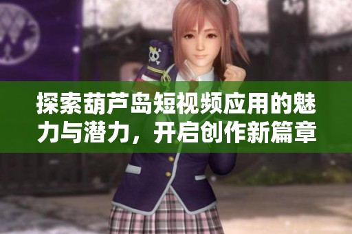 探索葫芦岛短视频应用的魅力与潜力，开启创作新篇章
