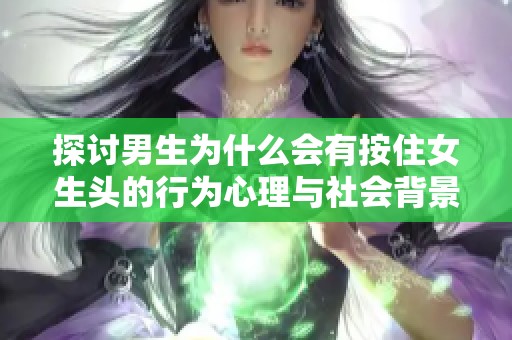探讨男生为什么会有按住女生头的行为心理与社会背景