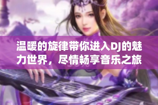 温暖的旋律带你进入DJ的魅力世界，尽情畅享音乐之旅