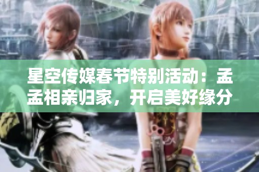 星空传媒春节特别活动：孟孟相亲归家，开启美好缘分之旅
