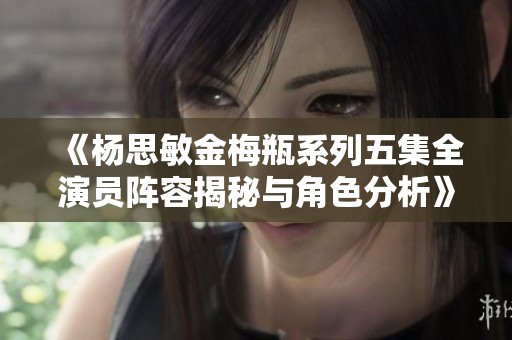 《杨思敏金梅瓶系列五集全演员阵容揭秘与角色分析》