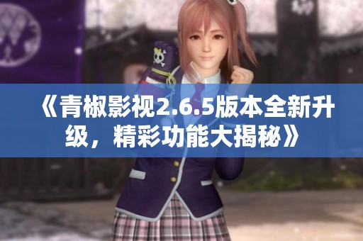 《青椒影视2.6.5版本全新升级，精彩功能大揭秘》