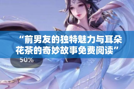 “前男友的独特魅力与耳朵花茶的奇妙故事免费阅读”