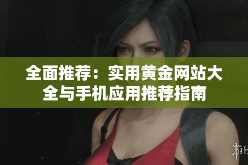 全面推荐：实用黄金网站大全与手机应用推荐指南