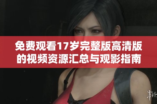 免费观看17岁完整版高清版的视频资源汇总与观影指南